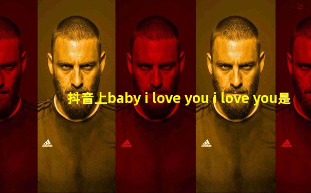 抖音上baby i love you i love you是什么歌